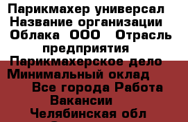 Парикмахер-универсал › Название организации ­ Облака, ООО › Отрасль предприятия ­ Парикмахерское дело › Минимальный оклад ­ 6 000 - Все города Работа » Вакансии   . Челябинская обл.,Снежинск г.